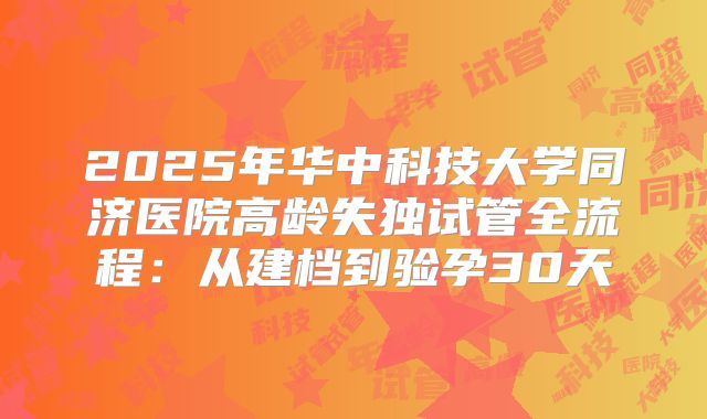 2025年华中科技大学同济医院高龄失独试管全流程：从建档到验孕30天