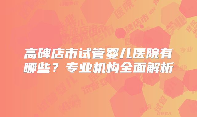 高碑店市试管婴儿医院有哪些？专业机构全面解析