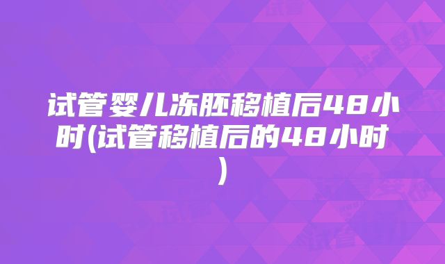试管婴儿冻胚移植后48小时(试管移植后的48小时)