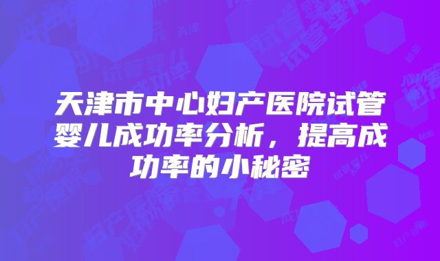 天津市中心妇产医院试管婴儿成功率分析，提高成功率的小秘密