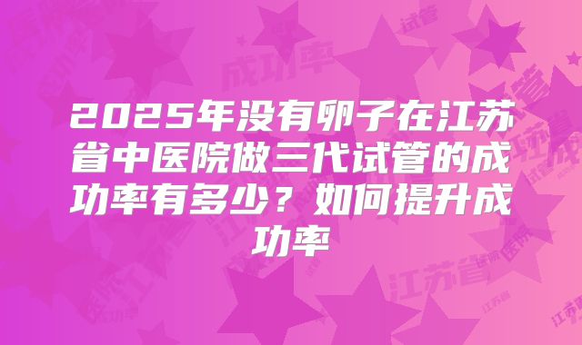 2025年没有卵子在江苏省中医院做三代试管的成功率有多少？如何提升成功率