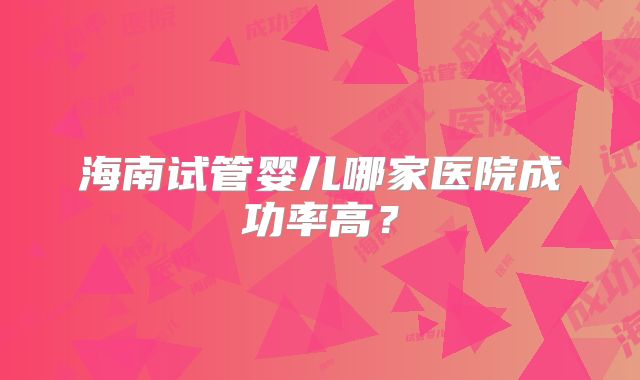 海南试管婴儿哪家医院成功率高？