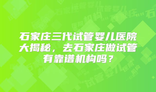 石家庄三代试管婴儿医院大揭秘，去石家庄做试管有靠谱机构吗？