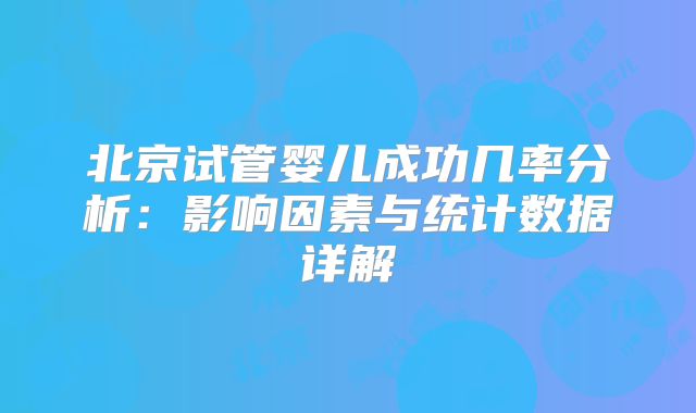北京试管婴儿成功几率分析：影响因素与统计数据详解