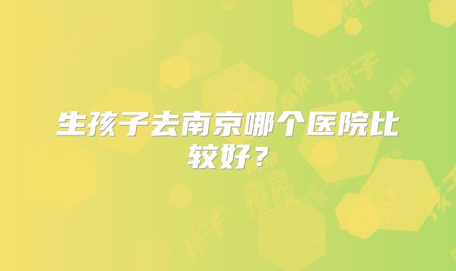 生孩子去南京哪个医院比较好？
