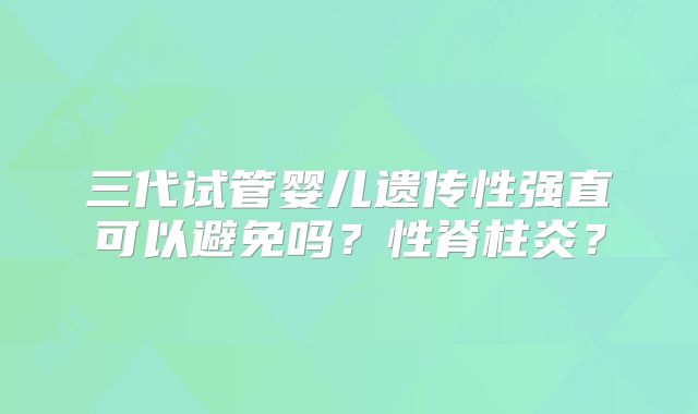 三代试管婴儿遗传性强直可以避免吗？性脊柱炎？