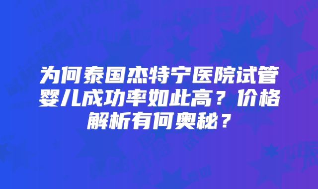 为何泰国杰特宁医院试管婴儿成功率如此高？价格解析有何奥秘？