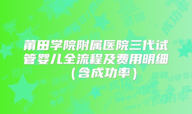 莆田学院附属医院三代试管婴儿全流程及费用明细（含成功率）