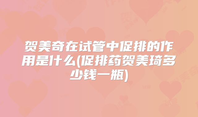 贺美奇在试管中促排的作用是什么(促排药贺美琦多少钱一瓶)