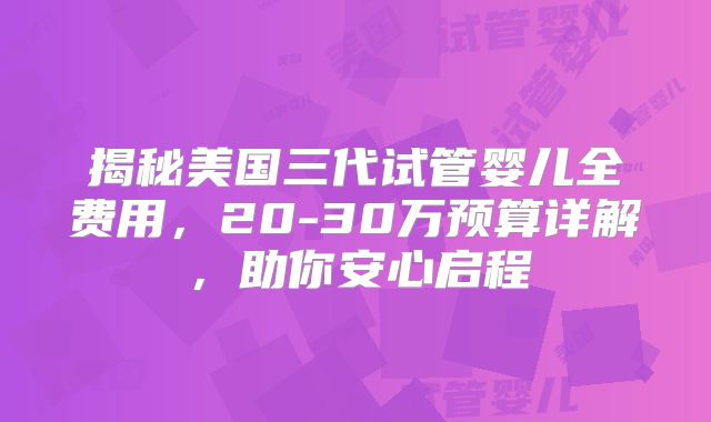 揭秘美国三代试管婴儿全费用，20-30万预算详解，助你安心启程