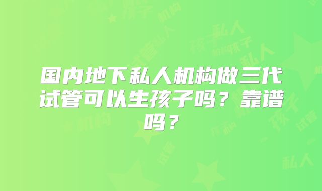 国内地下私人机构做三代试管可以生孩子吗?靠谱吗?