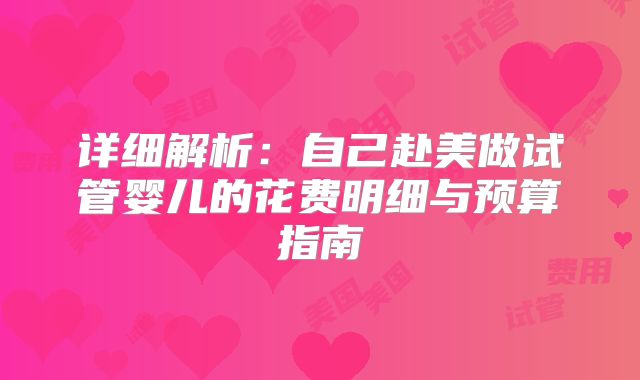详细解析:自己赴美做试管婴儿的花费明细与预算指南
