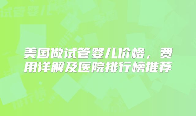 美国做试管婴儿价格，费用详解及医院排行榜推荐