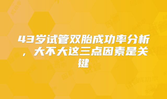 43岁试管双胎成功率分析，大不大这三点因素是关键