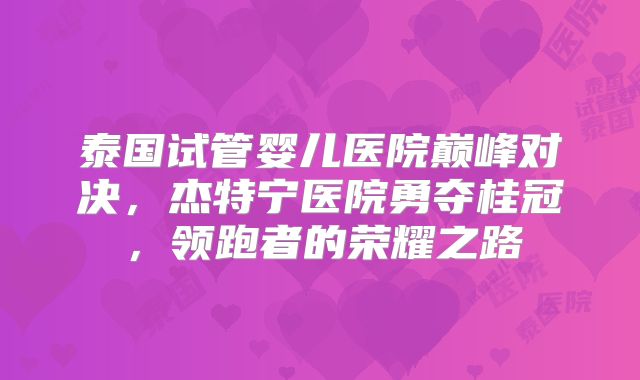 泰国试管婴儿医院巅峰对决，杰特宁医院勇夺桂冠，领跑者的荣耀之路