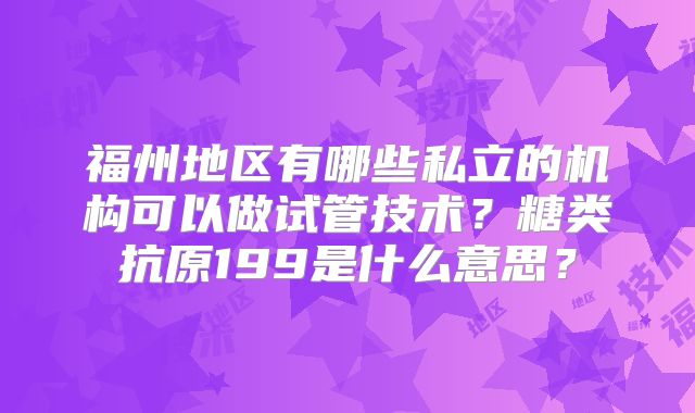 福州地区有哪些私立的机构可以做试管技术？糖类抗原199是什么意思？