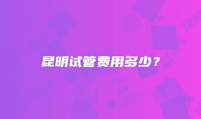 昆明试管费用多少？