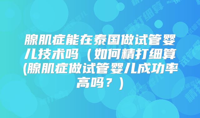 腺肌症能在泰国做试管婴儿技术吗(如何精打细算(腺肌症做试管婴儿成功率高吗?)