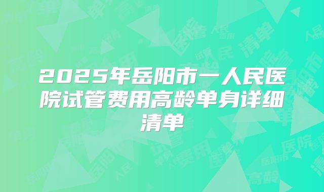 2025年岳阳市一人民医院试管费用高龄单身详细清单