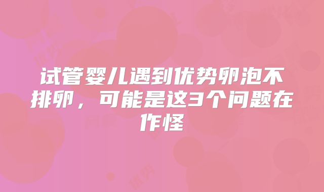 试管婴儿遇到优势卵泡不排卵,可能是这3个问题在作怪