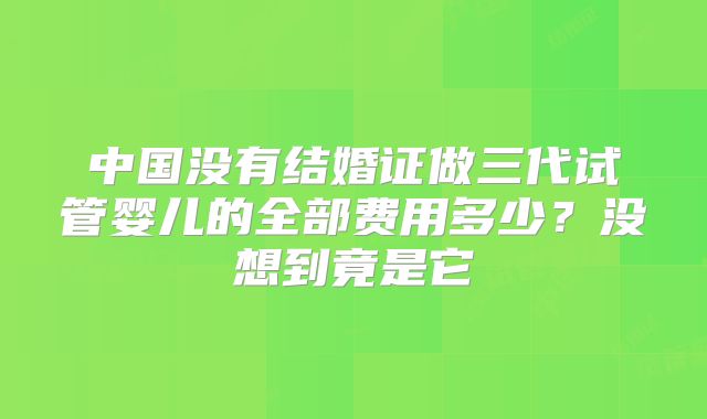 中国没有结婚证做三代试管婴儿的全部费用多少？没想到竟是它