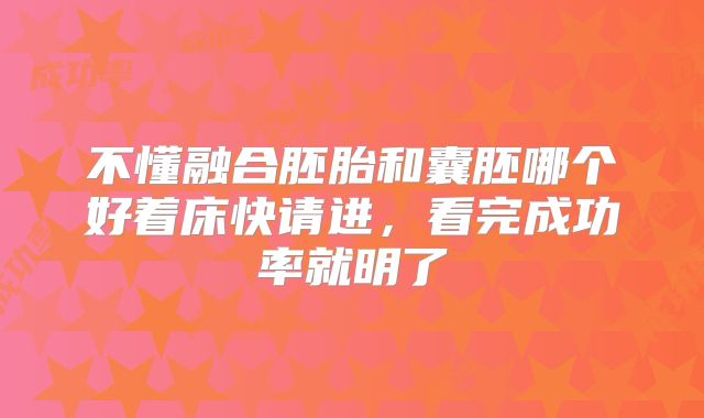 不懂融合胚胎和囊胚哪个好着床快请进,看完成功率就明了