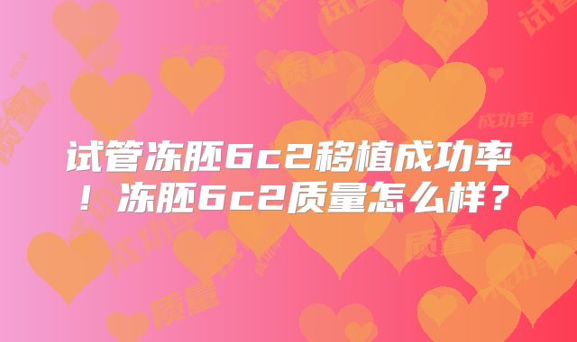 试管冻胚6c2移植成功率！冻胚6c2质量怎么样？