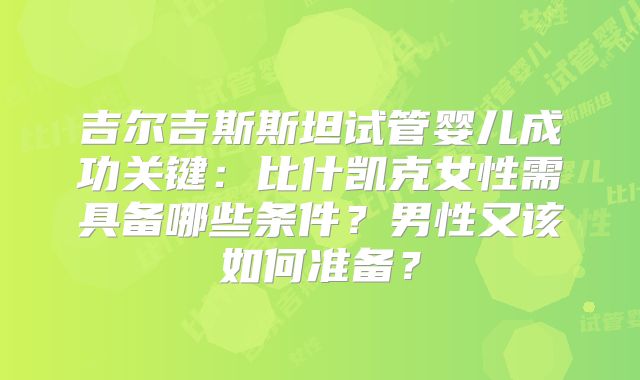 吉尔吉斯斯坦试管婴儿成功关键：比什凯克女性需具备哪些条件？男性又该如何准备？