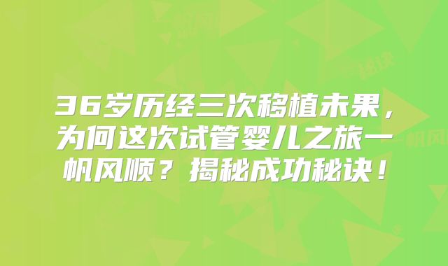 36岁历经三次移植未果，为何这次试管婴儿之旅一帆风顺？揭秘成功秘诀！