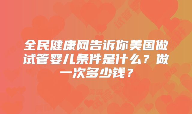 全民健康网告诉你美国做试管婴儿条件是什么？做一次多少钱？