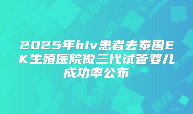 2025年hiv患者去泰国EK生殖医院做三代试管婴儿成功率公布
