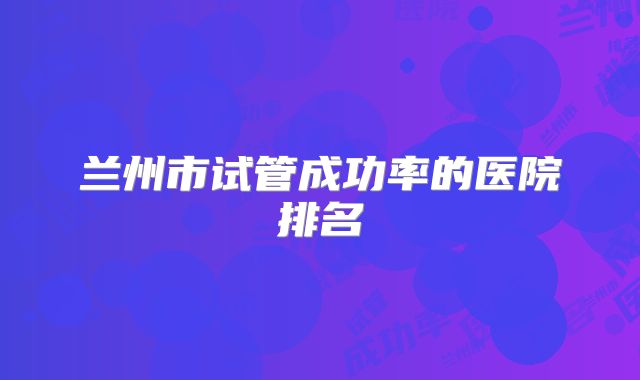 兰州市试管成功率的医院排名
