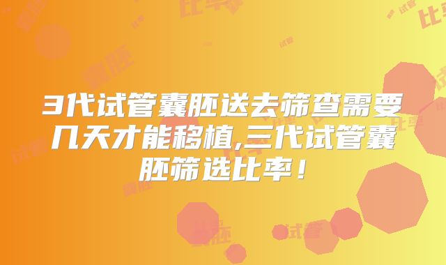 3代试管囊胚送去筛查需要几天才能移植,三代试管囊胚筛选比率！