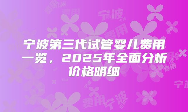 宁波第三代试管婴儿费用一览，2025年全面分析价格明细