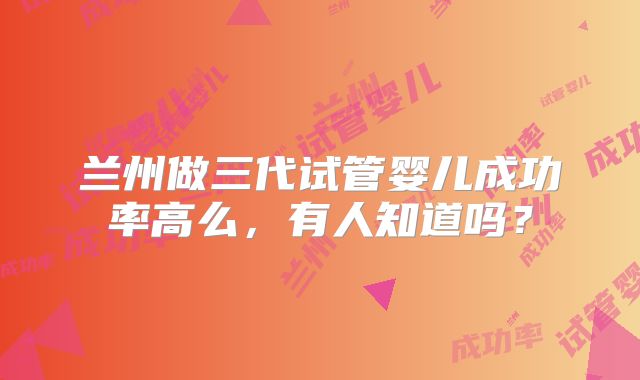 兰州做三代试管婴儿成功率高么,有人知道吗?