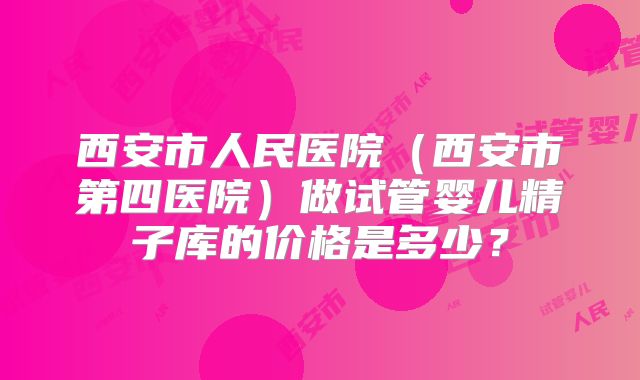 西安市人民医院（西安市第四医院）做试管婴儿精子库的价格是多少？