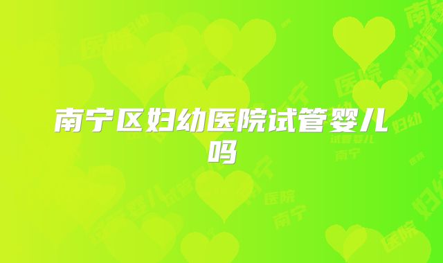 南宁区妇幼医院试管婴儿吗