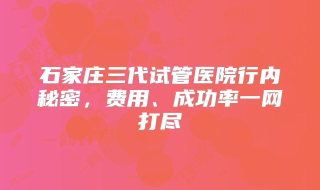 石家庄三代试管医院行内秘密，费用、成功率一网打尽