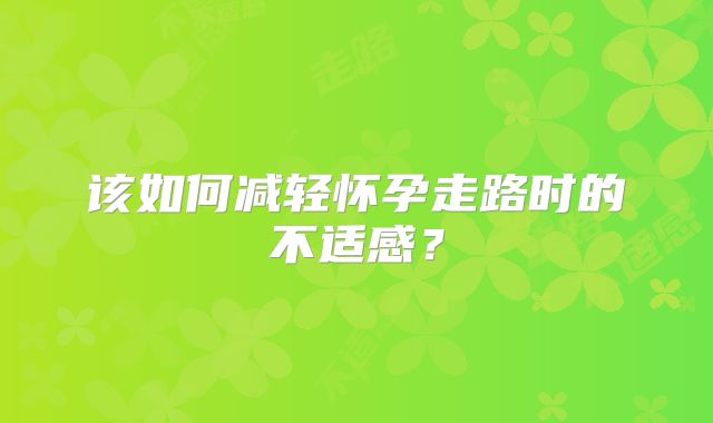该如何减轻怀孕走路时的不适感？