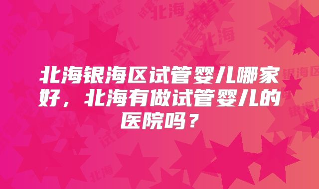 北海银海区试管婴儿哪家好,北海有做试管婴儿的医院吗?