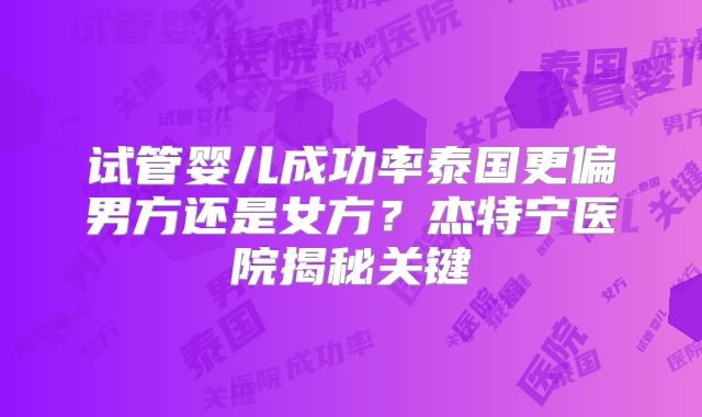 试管婴儿成功率泰国更偏男方还是女方？杰特宁医院揭秘关键