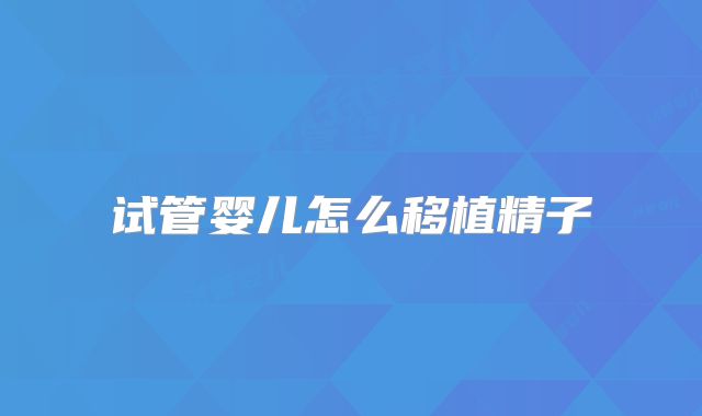 试管婴儿怎么移植精子