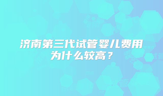 济南第三代试管婴儿费用为什么较高？