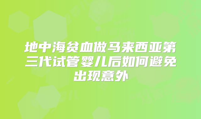 地中海贫血做马来西亚第三代试管婴儿后如何避免出现意外