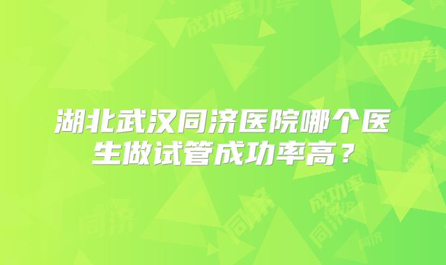 湖北武汉同济医院哪个医生做试管成功率高？
