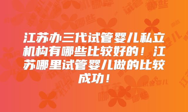 江苏办三代试管婴儿私立机构有哪些比较好的！江苏哪里试管婴儿做的比较成功！