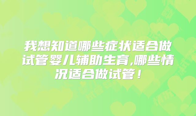 我想知道哪些症状适合做试管婴儿辅助生育,哪些情况适合做试管！