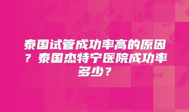 泰国试管成功率高的原因？泰国杰特宁医院成功率多少？