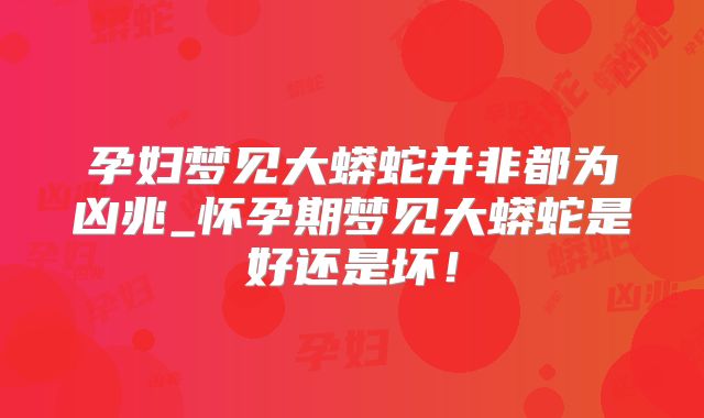 孕妇梦见大蟒蛇并非都为凶兆_怀孕期梦见大蟒蛇是好还是坏！
