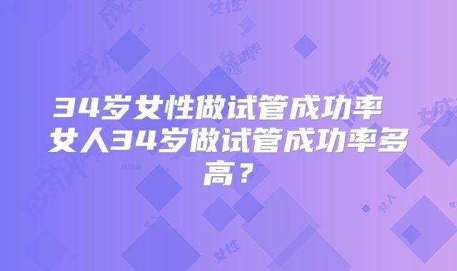 34岁女性做试管成功率 女人34岁做试管成功率多高？